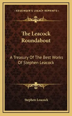The Leacock Roundabout: A Treasury Of The Best Works Of Stephen Leacock