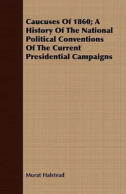Caucuses of 1860; O istorie a convențiilor politice naționale ale campaniilor prezidențiale actuale - Caucuses Of 1860; A History Of The National Political Conventions Of The Current Presidential Campaigns