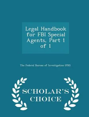 Legal Handbook for FBI Special Agents, Partea 1 din 1 - Scholar's Choice Edition - Legal Handbook for FBI Special Agents, Part 1 of 1 - Scholar's Choice Edition