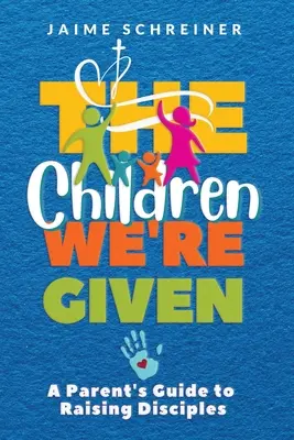Copiii care ne sunt dați: A Parent's Guide to Raising Disciples - The Children We're Given: A Parent's Guide to Raising Disciples