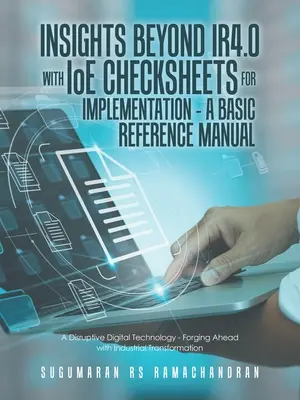Insights Beyond Ir4.0 with Ioe Checksheets For Implementation - a Basic Reference Manual: O tehnologie digitală disruptivă - Mergând înainte cu Industr - Insights Beyond Ir4.0 with Ioe Checksheets For Implementation - a Basic Reference Manual: A Disruptive Digital Technology - Forging Ahead with Industr