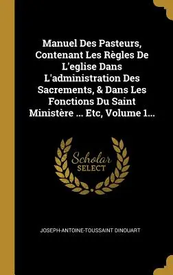 Manuel Des Pasteurs, Contenant Les Rgles De L'eglise Dans L'administration Des Sacrements, & Dans Les Fonctions Du Saint Ministre ... Etc, Volumul 1. - Manuel Des Pasteurs, Contenant Les Rgles De L'eglise Dans L'administration Des Sacrements, & Dans Les Fonctions Du Saint Ministre ... Etc, Volume 1.