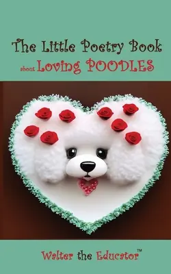 The Little Poetry Book about Loving Poodles (Mica carte de poezie despre iubirea pudelilor) - The Little Poetry Book about Loving Poodles