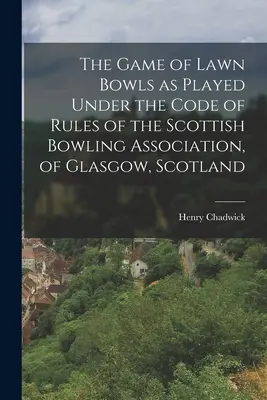 The Game of Lawn Bowls as Played Under the Code of Rules of the Scottish Bowling Association, din Glasgow, Scoția - The Game of Lawn Bowls as Played Under the Code of Rules of the Scottish Bowling Association, of Glasgow, Scotland