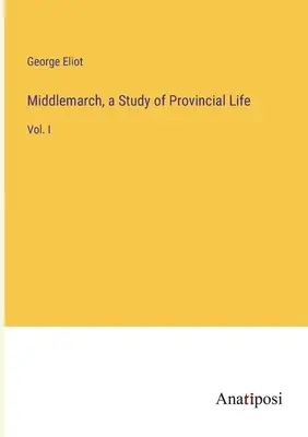 Middlemarch, un studiu al vieții provinciale: Vol. I - Middlemarch, a Study of Provincial Life: Vol. I