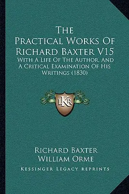 Lucrările practice ale lui Richard Baxter V15: cu o viață a autorului și o examinare critică a scrierilor sale (1830) - The Practical Works Of Richard Baxter V15: With A Life Of The Author, And A Critical Examination Of His Writings (1830)