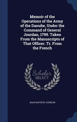 Memoir of the Operations of the Army of the Danube, Under the Command of General Jourdan, 1799. Preluat din manuscrisele acestui ofițer. Tr. From t - Memoir of the Operations of the Army of the Danube, Under the Command of General Jourdan, 1799. Taken From the Manuscripts of That Officer. Tr. From t