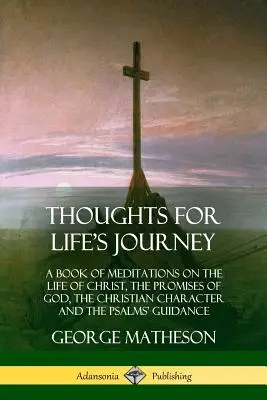 Gânduri pentru călătoria vieții: A Book of Meditations on the Life of Christ, the Promises of God, the Christian Character and the Psalms' Guidance (O carte de meditații despre viața lui Hristos, promisiunile lui Dumnezeu, caracterul creștin și călăuzirea psalmilor) - Thoughts for Life's Journey: A Book of Meditations on the Life of Christ, the Promises of God, the Christian Character and the Psalms' Guidance