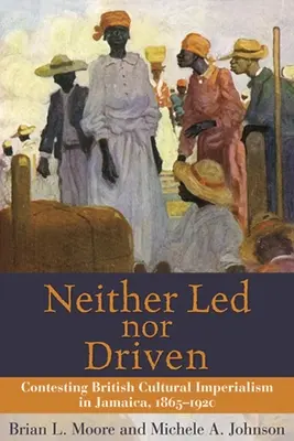 Neither Led Nor Driven: Contestarea imperialismului cultural britanic în Jamaica, 1865-1920 - Neither Led Nor Driven: Contesting British Cultural Imperialism in Jamaica, 1865-1920