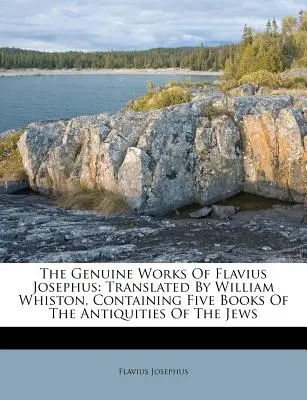 Lucrările autentice ale lui Flavius Josephus: Translated by William Whiston, Containing Five Books of the Antiquities of the Jews - The Genuine Works of Flavius Josephus: Translated by William Whiston, Containing Five Books of the Antiquities of the Jews