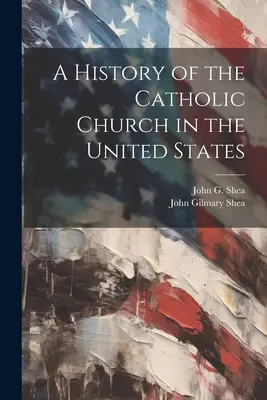 A History of the Catholic Church in the United States (Istoria Bisericii Catolice din Statele Unite) - A History of the Catholic Church in the United States