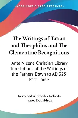 The Writings of Tatian and Theophilus and The Clementine Recognitions: Biblioteca Creștină Ante Nicene Traduceri ale scrierilor Părinților de jos - The Writings of Tatian and Theophilus and The Clementine Recognitions: Ante Nicene Christian Library Translations of the Writings of the Fathers Down