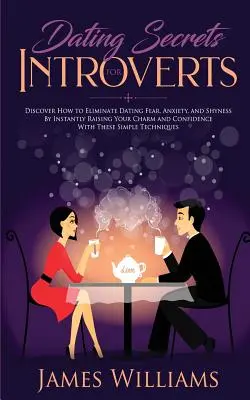 Dating: Secrete pentru Introvertiți - Cum să Elimini Teama de Întâlniri, Anxietatea și Timiditatea prin Creșterea Instantă a Farmecului și Confidenței tale - Dating: Secrets for Introverts - How to Eliminate Dating Fear, Anxiety and Shyness by Instantly Raising Your Charm and Confide