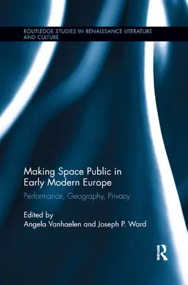 Spațiul public în Europa modernă timpurie: Performanță, geografie, intimitate - Making Space Public in Early Modern Europe: Performance, Geography, Privacy