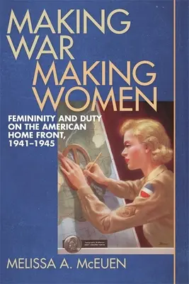 Making War, Making Women: Feminitate și datorie pe frontul intern american, 1941-1945 - Making War, Making Women: Femininity and Duty on the American Home Front, 1941-1945