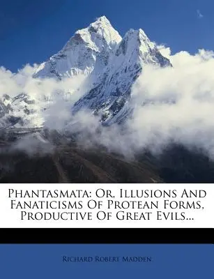 Phantasmata: Sau, Iluzii și fanatisme ale formelor proteice, productive de mari rele... - Phantasmata: Or, Illusions And Fanaticisms Of Protean Forms, Productive Of Great Evils...