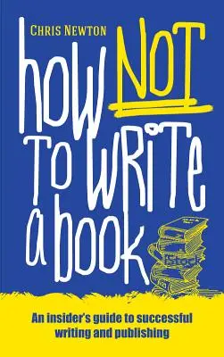 Cum să nu scrii o carte: Ghidul începătorilor pentru scrierea și publicarea cu succes a unei cărți (An insider's guide to successful writing and publishing for beginners) - How Not To Write A Book: An insider's guide to successful writing and publishing for beginners