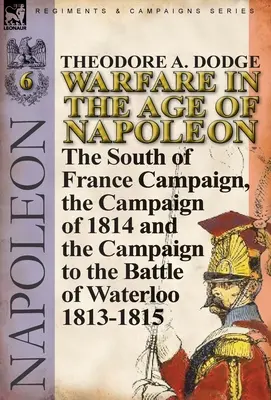 Warfare in the Age of Napoleon-Volumul 6: Campania din sudul Franței, Campania din 1814 și Campania până la bătălia de la Waterloo 1813-1815 - Warfare in the Age of Napoleon-Volume 6: The South of France Campaign, the Campaign of 1814 and the Campaign to the Battle of Waterloo 1813-1815