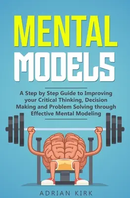 Modele mentale: Un ghid pas cu pas pentru îmbunătățirea gândirii critice, a luării deciziilor și a rezolvării problemelor prin modele mentale eficiente - Mental Models: A Step by Step Guide to Improving your Critical Thinking, Decision Making and Problem Solving through Effective Mental