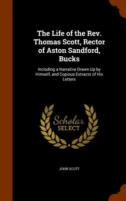 Viața reverendului Thomas Scott, rector al Aston Sandford, Bucks: Including a Narrative Drawn Up by Himself, and Copious Extracts of His Letters - The Life of the Rev. Thomas Scott, Rector of Aston Sandford, Bucks: Including a Narrative Drawn Up by Himself, and Copious Extracts of His Letters