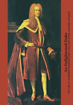 Un duce luminat: viața lui Archibald Campbell (1682-1761), conte de Ilay, al treilea duce de Argyll - An Enlightened Duke the Life of Archibald Campbell (1682-1761), Earl of Ilay, 3rd Duke of Argyll