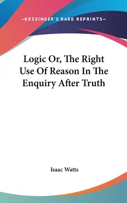 Logic Or, The Right Use Of Reason In The Enquiry After Truth
