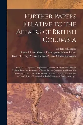 Further Papers Relative to the Affairs of British Columbia [microformă]: Part III: Copies of Despatches From the Governor of British Columbia to the S - Further Papers Relative to the Affairs of British Columbia [microform]: Part III.: Copies of Despatches From the Governor of British Columbia to the S