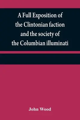O expunere completă a facțiunii Clintonian și a societății illuminati Columbian: cu o descriere a scriitorului Narrative, și chara - A full exposition of the Clintonian faction and the society of the Columbian illuminati: with an account of the writer of the Narrative, and the chara