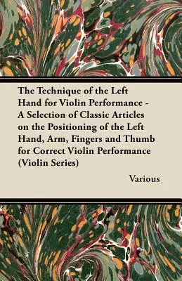The Technique of the Left Hand for Violin Performance - O selecție de articole clasice privind poziționarea mâinii stângi, a brațului, a degetelor și a degetului mare Fo - The Technique of the Left Hand for Violin Performance - A Selection of Classic Articles on the Positioning of the Left Hand, Arm, Fingers and Thumb Fo