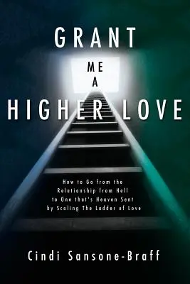 Acordă-mi o iubire mai înaltă: Cum să treci de la relația din iad la una trimisă de cer prin escaladarea scării iubirii - Grant Me a Higher Love: How to Go from the Relationship from Hell to One That's Heaven Sent by Scaling the Ladder of Love