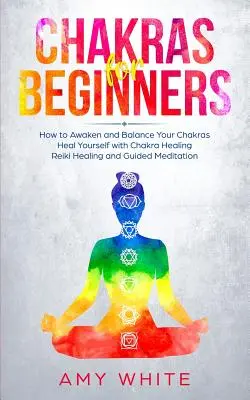 Chakre pentru începători: Cum să vă treziți și să vă echilibrați chakrele și să vă vindecați cu vindecarea chakrelor, vindecarea Reiki și meditația ghidată (Emp - Chakras For Beginners: How to Awaken and Balance Your Chakras and Heal Yourself with Chakra Healing, Reiki Healing and Guided Meditation (Emp