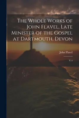 Operele complete ale lui John Flavel, ultimul ministru al Evangheliei la Dartmouth, Devon: V.4 - The Whole Works of John Flavel, Late Minister of the Gospel at Dartmouth, Devon: V.4