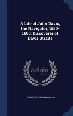 Viața navigatorului John Davis, 1550-1605, descoperitorul Strâmtorii Davis (A Life of John Davis, the Navigator, 1550-1605, Discoverer of Davis Straits) - A Life of John Davis, the Navigator, 1550-1605, Discoverer of Davis Straits