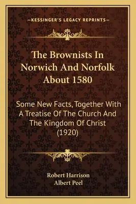 Browniștii din Norwich și Norfolk în jurul anului 1580: Some New Facts, Together With A Treatise Of The Church And The Kingdom Of Christ - The Brownists In Norwich And Norfolk About 1580: Some New Facts, Together With A Treatise Of The Church And The Kingdom Of Christ