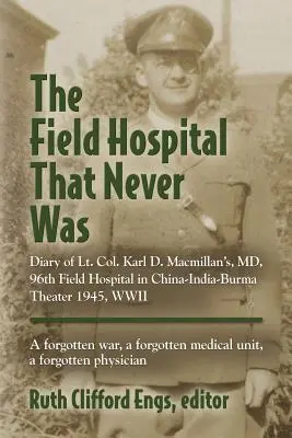 The Field Hospital That Never Was: Jurnalul Lt. col. Karl D. Macmillan's, MD, 96th Field Hospital in China-India-Burma Theater 1945, WWII - The Field Hospital That Never Was: Diary of Lt. Col. Karl D. Macmillan's, MD, 96th Field Hospital in China-India-Burma Theater 1945, WWII