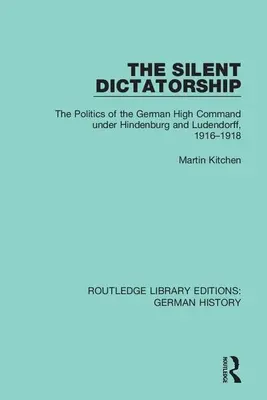 Dictatura tăcută: Politica Înaltului Comandament German sub conducerea lui Hindenburg și Ludendorff, 1916-1918 - The Silent Dictatorship: The Politics of the German High Command Under Hindenburg and Ludendorff, 1916-1918