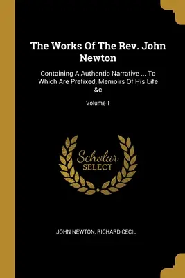 Lucrările Rev. John Newton: Containing A Authentic Narrative ... La care sunt prefixate, Memoriile vieții sale &c; Volumul 1 - The Works Of The Rev. John Newton: Containing A Authentic Narrative ... To Which Are Prefixed, Memoirs Of His Life &c; Volume 1