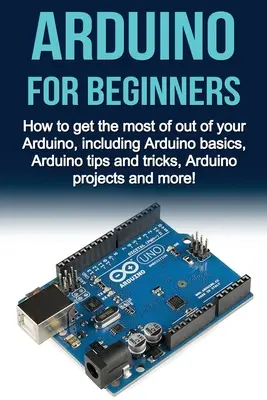 Arduino pentru începători: Cum să profitați la maximum de Arduino, inclusiv elementele de bază Arduino, sfaturi și trucuri Arduino, proiecte Arduino și mo - Arduino For Beginners: How to get the most of out of your Arduino, including Arduino basics, Arduino tips and tricks, Arduino projects and mo