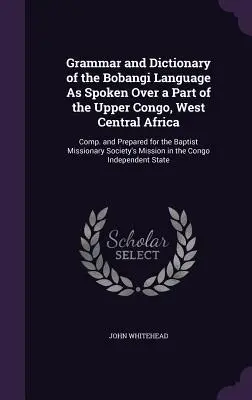 Grammar and Dictionary of the Bobangi Language As Spoken Over a Part of the Upper Congo, West Central Africa: Comp. și pregătit pentru Baptist Missi - Grammar and Dictionary of the Bobangi Language As Spoken Over a Part of the Upper Congo, West Central Africa: Comp. and Prepared for the Baptist Missi