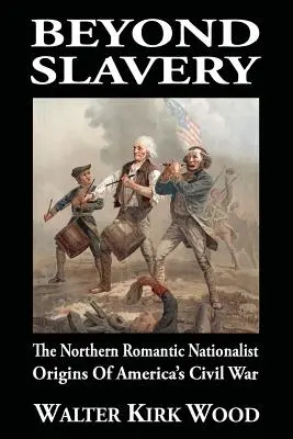 Dincolo de sclavie: The Northern Romantic Nationalist Origins of America's Civil War - Beyond Slavery: The Northern Romantic Nationalist Origins of America's Civil War