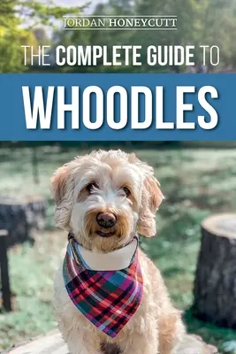 Ghidul complet pentru Whoodles: Alegerea, pregătirea, creșterea, dresajul, hrănirea și iubirea noului tău cățel Whoodle - The Complete Guide to Whoodles: Choosing, Preparing for, Raising, Training, Feeding, and Loving Your New Whoodle Puppy
