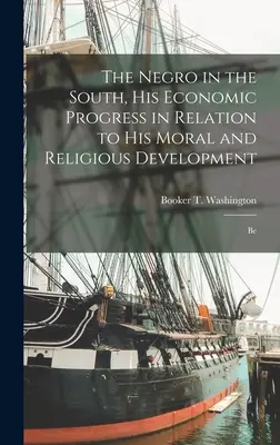 The Negro in the South, His Economic Progress in Relation to His Moral and Religious Development: Be