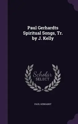Cântece spirituale Paul Gerhardts, trad. de J. Kelly - Paul Gerhardts Spiritual Songs, Tr. by J. Kelly
