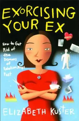 Exorcizându-ți fostul: Cum să scapi de demonii relațiilor din trecut - Exorcising Your Ex: How to Get Rid of the Demons of Relationships Past