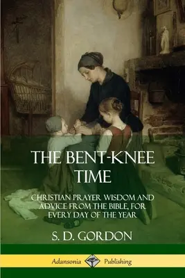 The Bent-Knee Time: Înțelepciune și sfaturi creștine de rugăciune din Biblie, pentru fiecare zi a anului - The Bent-Knee Time: Christian Prayer Wisdom and Advice from the Bible, For Every Day of the Year