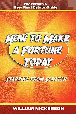 Cum să faci o avere astăzi - pornind de la zero: Noul ghid imobiliar al lui Nickerson - How to Make a Fortune Today-Starting from Scratch: Nickerson's New Real Estate Guide