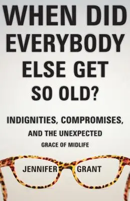 Când au ajuns toți ceilalți atât de bătrâni? Indignities, Compromises, and the Unexpected Grace of Midlife (Indemnități, compromisuri și harul neașteptat al vârstei de mijloc) - When Did Everybody Else Get So Old?: Indignities, Compromises, and the Unexpected Grace of Midlife