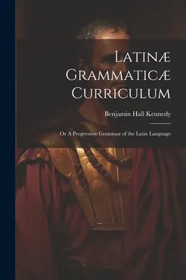 Curriculum gramatical latin; sau o gramatică progresivă a limbii latine - Latin Grammatic Curriculum; or A Progressive Grammar of the Latin Language