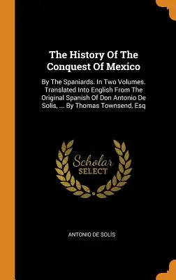 The History Of The Conquest Of Mexico: By The Spaniards. În două volume. Tradus în engleză din originalul spaniol al lui Don Antonio De Solis, ... - The History Of The Conquest Of Mexico: By The Spaniards. In Two Volumes. Translated Into English From The Original Spanish Of Don Antonio De Solis, ..