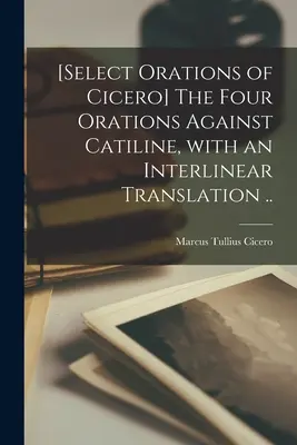 [Select orations of Cicero] The four orations against Catiline, with an interlinear translation ... - [Select orations of Cicero] The four orations against Catiline, with an interlinear translation ..